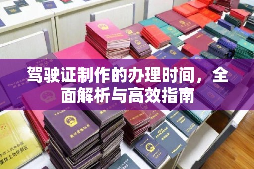 乐昌驾驶证制作的办理时间，全面解析与高效指南