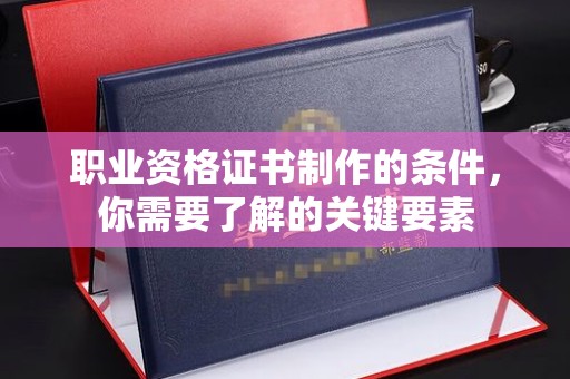 峰峰矿区职业资格证书制作的条件，你需要了解的关键要素