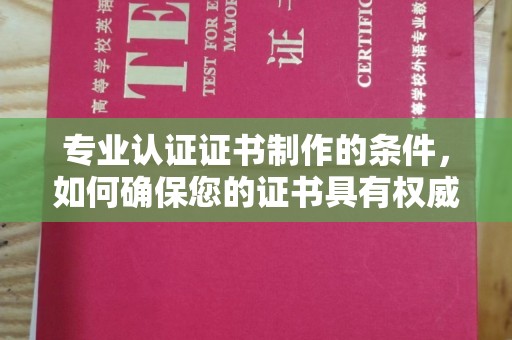 广阳专业认证证书制作的条件，如何确保您的证书具有权威性和可信度